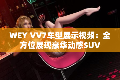 WEY VV7车型展示视频：全方位展现豪华动感SUV