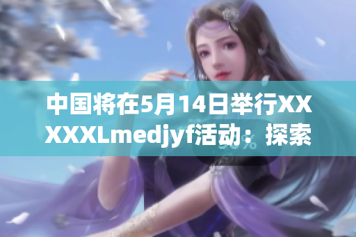 中国将在5月14日举行XXXXXLmedjyf活动：探索未来的机遇和挑战