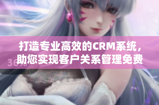 打造专业高效的CRM系统，助您实现客户关系管理免费升级