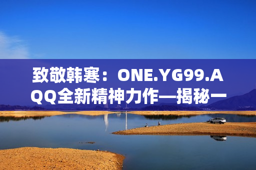 致敬韩寒：ONE.YG99.AQQ全新精神力作—揭秘一个青春的百态生活