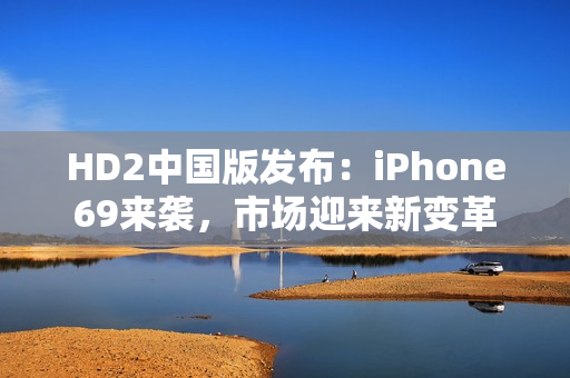 HD2中国版发布：iPhone69来袭，市场迎来新变革