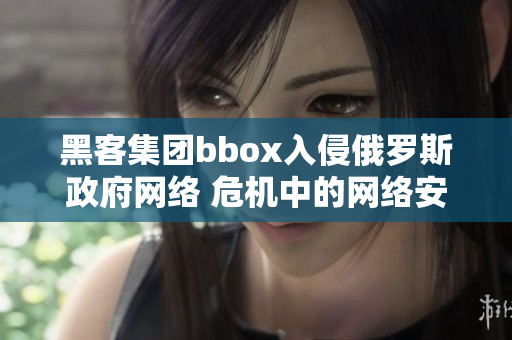 黑客集团bbox入侵俄罗斯政府网络 危机中的网络安全与国家主权