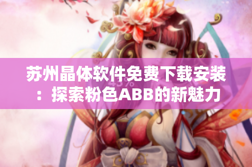 苏州晶体软件免费下载安装：探索粉色ABB的新魅力