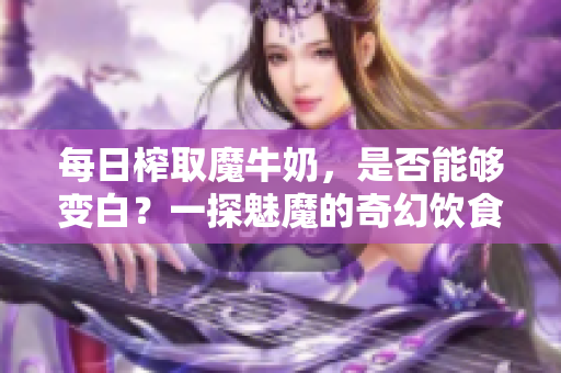 每日榨取魔牛奶，是否能够变白？一探魅魔的奇幻饮食变化