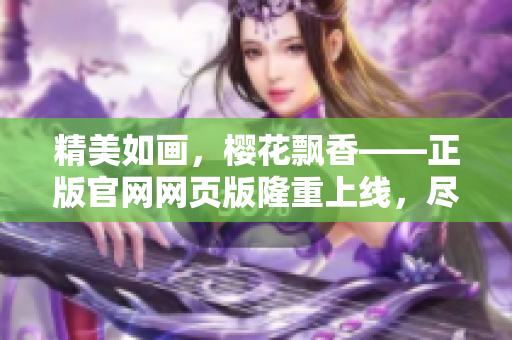 精美如画，樱花飘香——正版官网网页版隆重上线，尽揽盛放美景