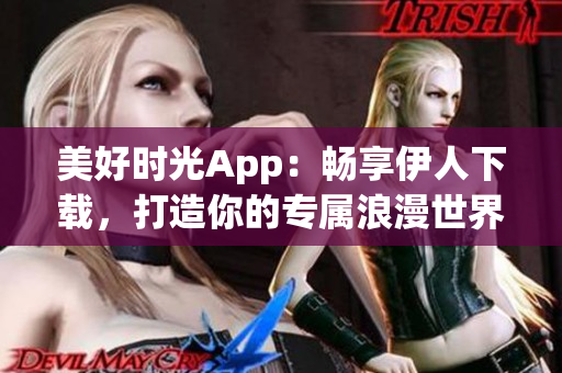 美好时光App：畅享伊人下载，打造你的专属浪漫世界