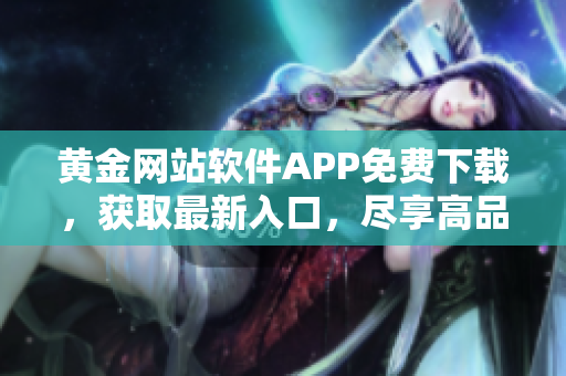 黄金网站软件APP免费下载，获取最新入口，尽享高品质内容