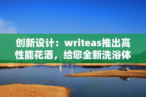 创新设计：writeas推出高性能花洒，给您全新洗浴体验