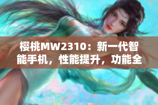 樱桃MW2310：新一代智能手机，性能提升，功能全面升级