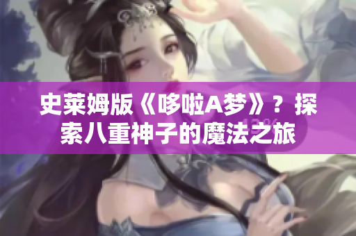 史莱姆版《哆啦A梦》？探索八重神子的魔法之旅