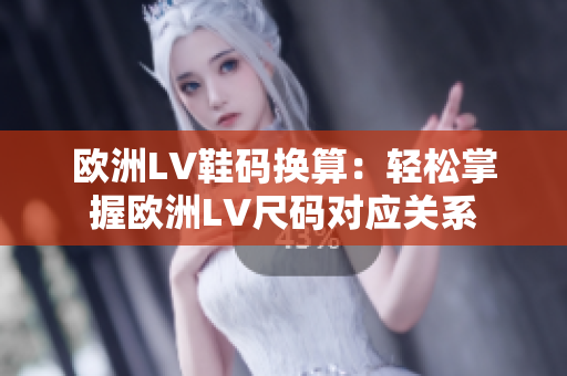 欧洲LV鞋码换算：轻松掌握欧洲LV尺码对应关系