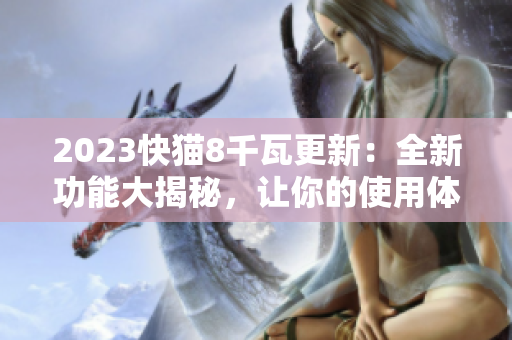 2023快猫8千瓦更新：全新功能大揭秘，让你的使用体验更上一层楼!