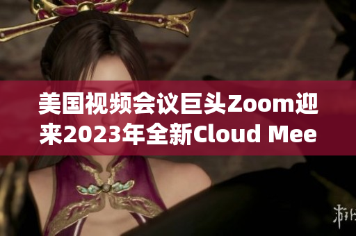 美国视频会议巨头Zoom迎来2023年全新Cloud Meetings版本