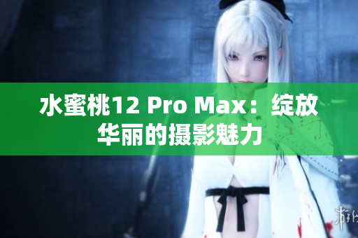 水蜜桃12 Pro Max：绽放华丽的摄影魅力