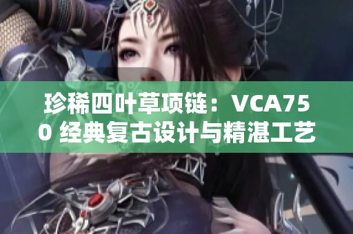 珍稀四叶草项链：VCA750 经典复古设计与精湛工艺完美融合