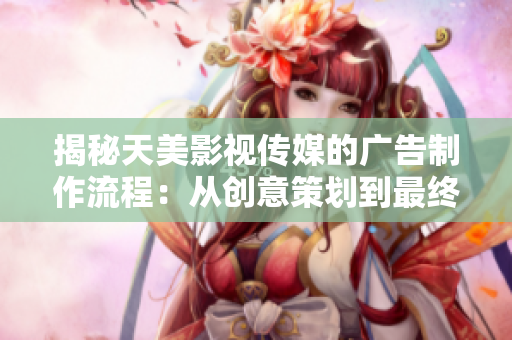 揭秘天美影视传媒的广告制作流程：从创意策划到最终呈现的全程解析