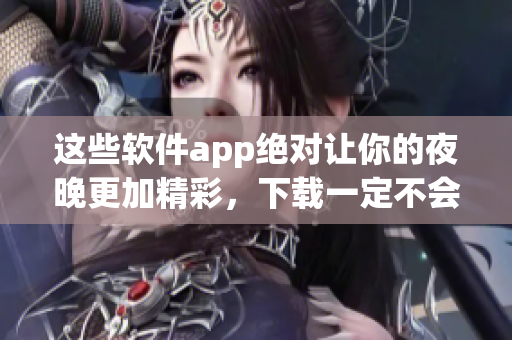 这些软件app绝对让你的夜晚更加精彩，下载一定不会后悔！