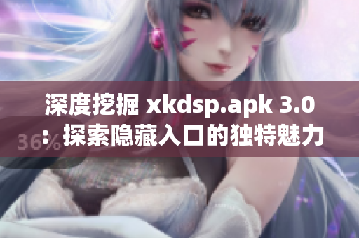 深度挖掘 xkdsp.apk 3.0：探索隐藏入口的独特魅力