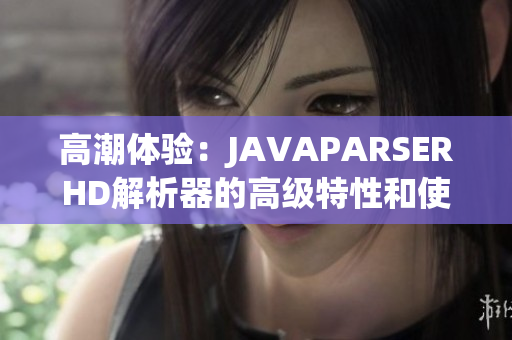 高潮体验：JAVAPARSERHD解析器的高级特性和使用指南