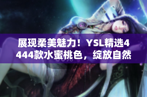 展现柔美魅力！YSL精选4444款水蜜桃色，绽放自然光采