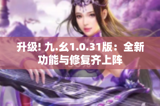 升级! 九.幺1.0.31版：全新功能与修复齐上阵