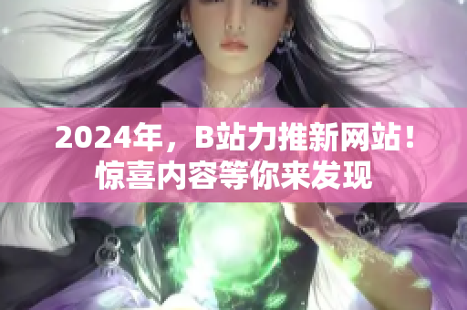 2024年，B站力推新网站！惊喜内容等你来发现