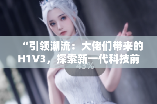 “引领潮流：大佬们带来的H1V3，探索新一代科技前沿！”