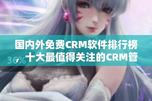 国内外免费CRM软件排行榜，十大最值得关注的CRM管理软件推荐