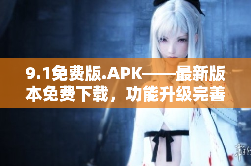 9.1免费版.APK——最新版本免费下载，功能升级完善