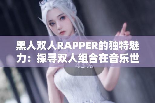 黑人双人RAPPER的独特魅力：探寻双人组合在音乐世界中的独特之处