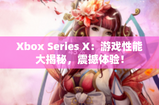 Xbox Series X：游戏性能大揭秘，震撼体验！