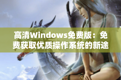 高清Windows免费版：免费获取优质操作系统的新途径