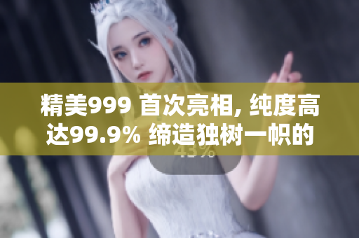 精美999 首次亮相, 纯度高达99.9% 缔造独树一帜的华丽时刻