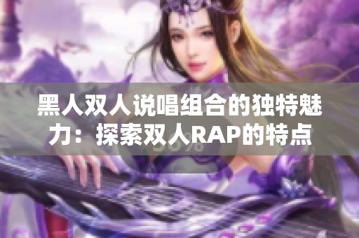 黑人双人说唱组合的独特魅力：探索双人RAP的特点