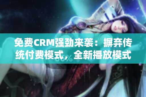 免费CRM强劲来袭：摒弃传统付费模式，全新播放模式震撼上线