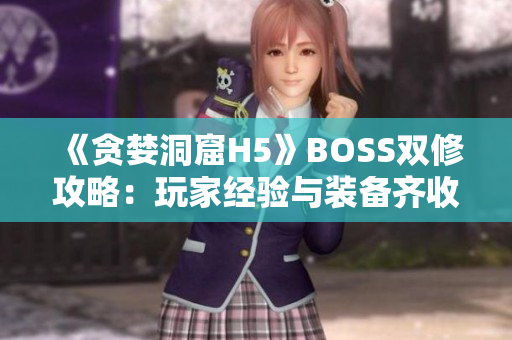 《贪婪洞窟H5》BOSS双修攻略：玩家经验与装备齐收！