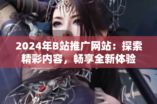 2024年B站推广网站：探索精彩内容，畅享全新体验