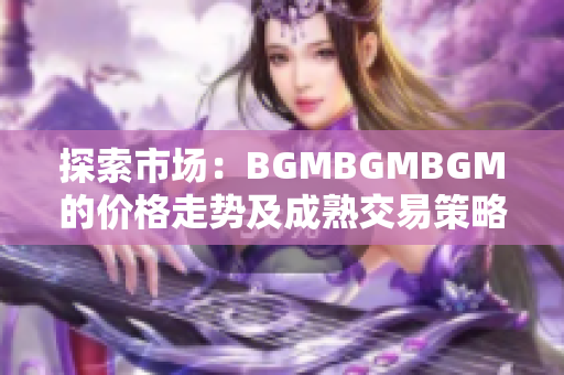 探索市场：BGMBGMBGM的价格走势及成熟交易策略全面解析