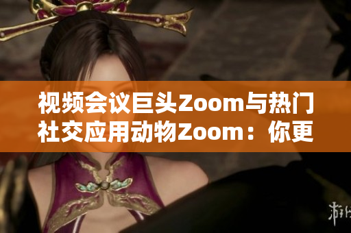 视频会议巨头Zoom与热门社交应用动物Zoom：你更喜欢哪个