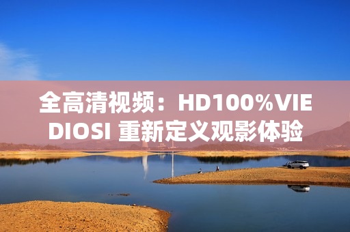 全高清视频：HD100%VIEDIOSI 重新定义观影体验