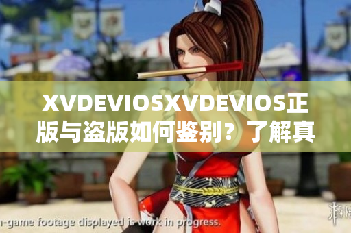 XVDEVIOSXVDEVIOS正版与盗版如何鉴别？了解真假的方法