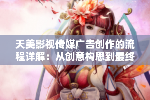 天美影视传媒广告创作的流程详解：从创意构思到最终呈现