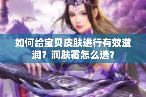 如何给宝贝皮肤进行有效滋润？润肤霜怎么选？