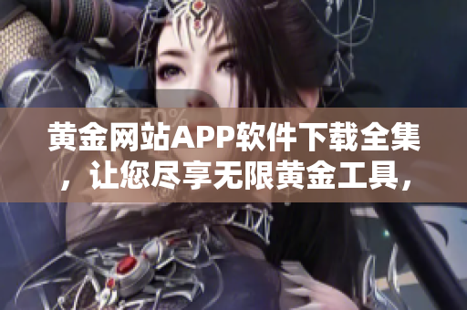 黄金网站APP软件下载全集，让您尽享无限黄金工具，百变实用软件尽在一手掌握