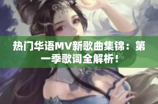 热门华语MV新歌曲集锦：第一季歌词全解析！