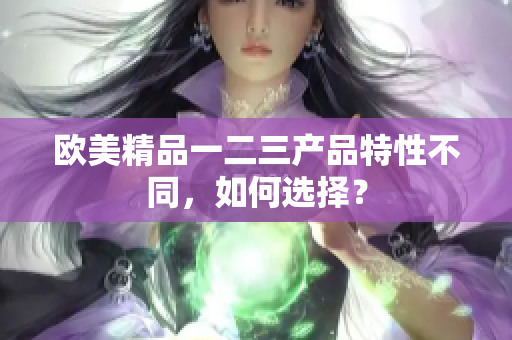 欧美精品一二三产品特性不同，如何选择？