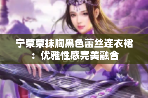 宁荣荣抹胸黑色蕾丝连衣裙：优雅性感完美融合