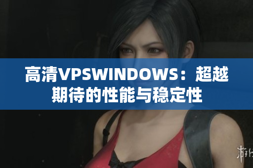 高清VPSWINDOWS：超越期待的性能与稳定性