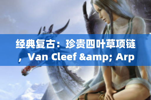 经典复古：珍贵四叶草项链，Van Cleef & Arpels经典750金款