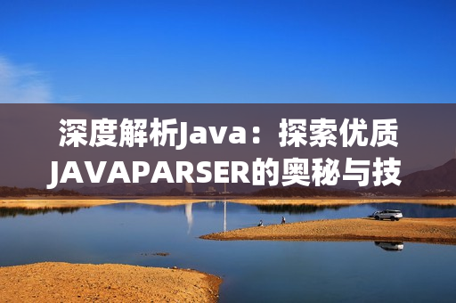 深度解析Java：探索优质JAVAPARSER的奥秘与技巧